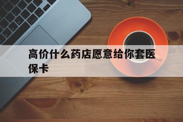 平阳最新的高价什么药店愿意给你套医保卡方法分享(平阳去药店套医保卡人家会给你套?教程)